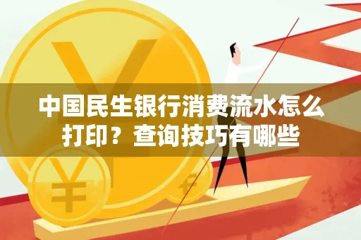 中国民生银行消费流水怎么打印?查询技巧有哪些