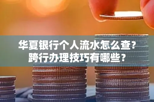 华夏银行个人流水怎么查?跨行办理技巧有哪些?