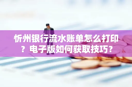 忻州银行流水账单怎么打印?电子版如何获取技巧?