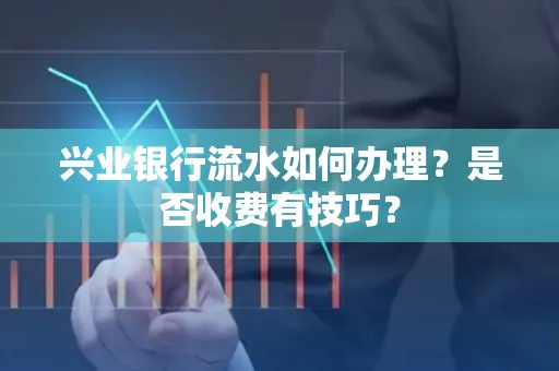 兴业银行流水如何办理?是否收费有技巧?