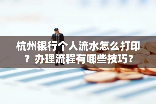 杭州银行个人流水怎么打印?办理流程有哪些技巧?