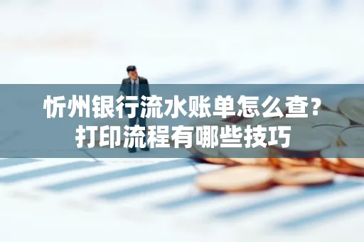 忻州银行流水账单怎么查？打印流程有哪些技巧
