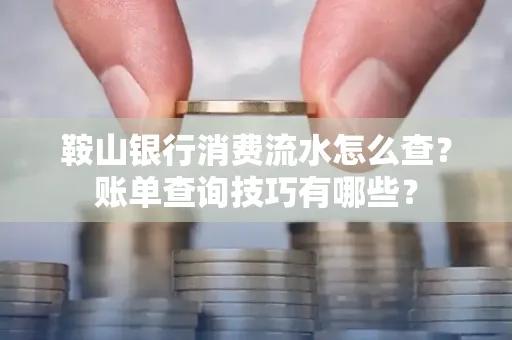 鞍山银行消费流水怎么查？账单查询技巧有哪些？