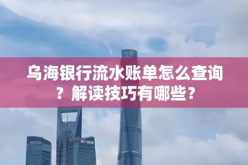 乌海银行流水账单怎么查询?解读技巧有哪些?