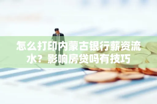怎么打印内蒙古银行薪资流水？影响房贷吗有技巧