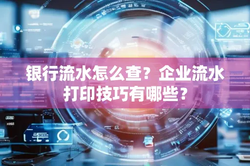 银行流水怎么查?企业流水打印技巧有哪些?