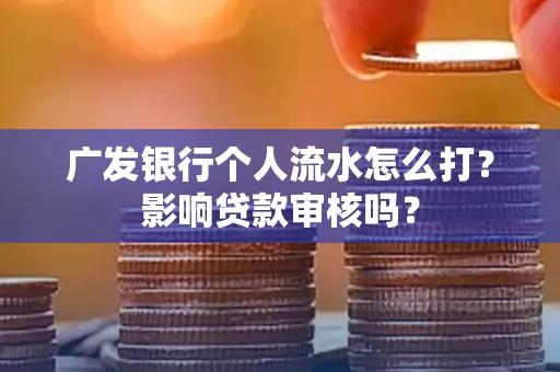 广发银行个人流水怎么打?影响贷款审核吗?