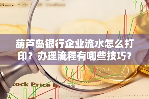 葫芦岛银行企业流水怎么打印?办理流程有哪些技巧?