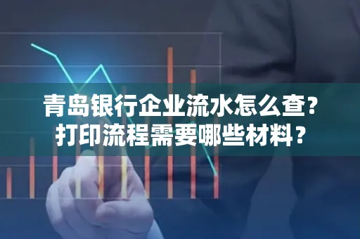 青岛银行企业流水怎么查?打印流程需要哪些材料?