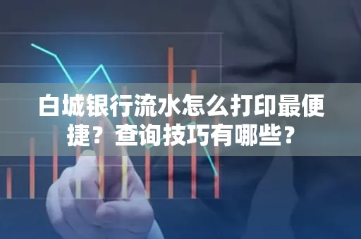白城银行流水怎么打印最便捷?查询技巧有哪些?