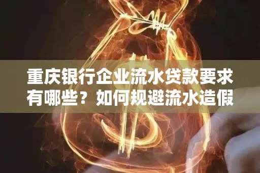 重庆银行企业流水贷款要求有哪些?如何规避流水造假风险?