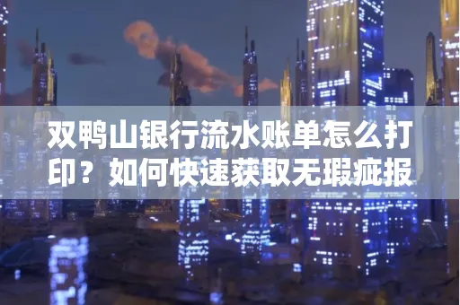 双鸭山银行流水账单怎么打印?如何快速获取无瑕疵报告?