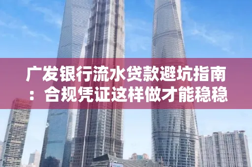 广发银行流水贷款避坑指南:合规凭证这样做才能稳稳过审