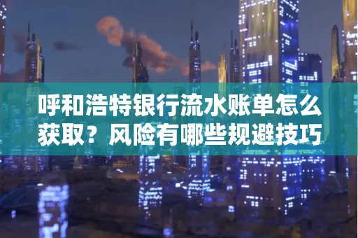呼和浩特银行流水账单怎么获取?风险有哪些规避技巧!