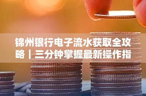 锦州银行电子流水获取全攻略|三分钟掌握最新操作指南