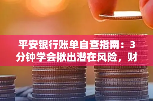 平安银行账单自查指南:3分钟学会揪出潜在风险,财迷必看