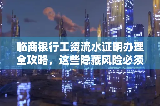 临商银行工资流水证明办理全攻略,这些隐藏风险必须提前规避!