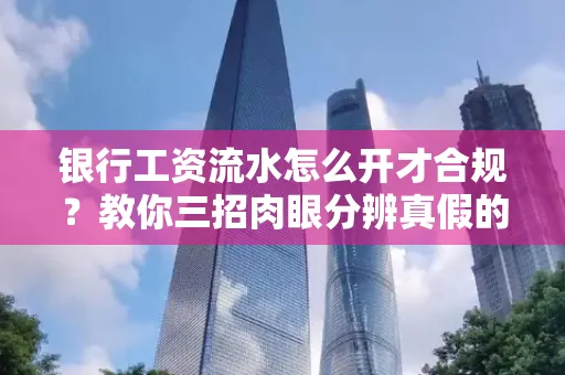 银行工资流水怎么开才合规?教你三招肉眼分辨真假的方法!