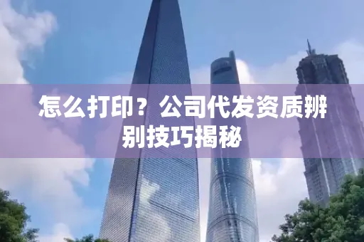 怎么打印?公司代发资质辨别技巧揭秘