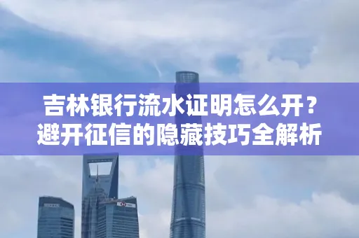 吉林银行流水证明怎么开?避开征信的隐藏技巧全解析