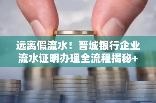 远离假流水!晋城银行企业流水证明办理全流程揭秘+辨别干货全收录