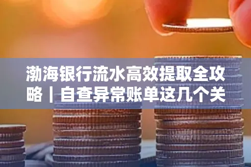 渤海银行流水高效提取全攻略|自查异常账单这几个关键点别错过