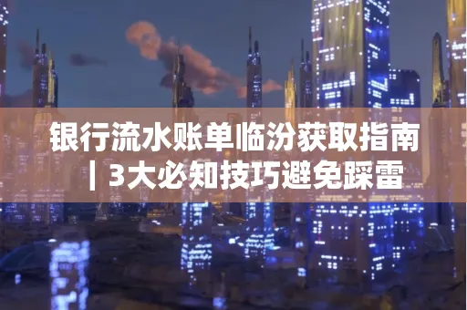 银行流水账单临汾获取指南|3大必知技巧避免踩雷