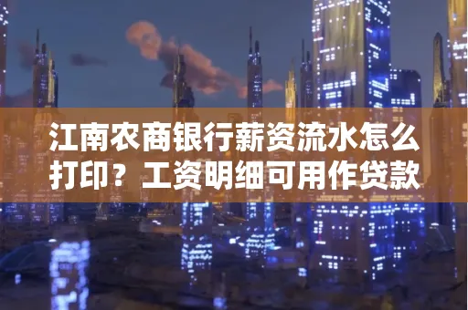 江南农商银行薪资流水怎么打印?工资明细可用作贷款证明吗?