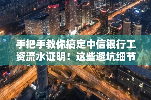 手把手教你搞定中信银行工资流水证明!这些避坑细节90%的人都不知道