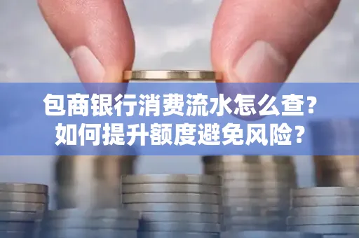 包商银行消费流水怎么查?如何提升额度避免风险?