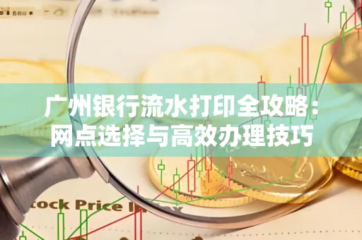 广州银行流水打印全攻略:网点选择与高效办理技巧