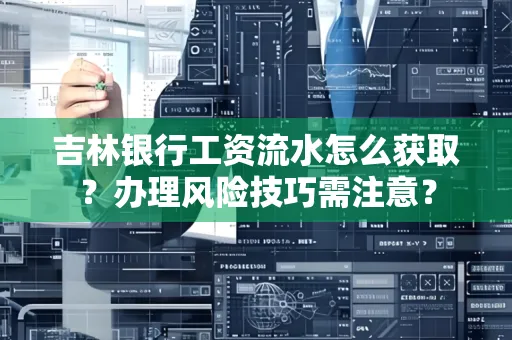 吉林银行工资流水怎么获取?办理风险技巧需注意?