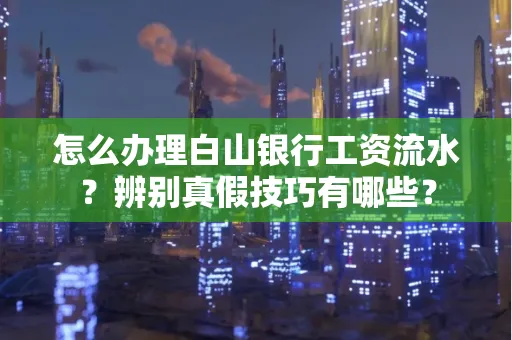 怎么办理白山银行工资流水?辨别真假技巧有哪些?