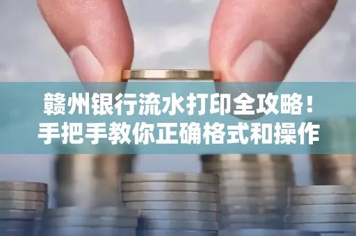 赣州银行流水打印全攻略!手把手教你正确格式和操作