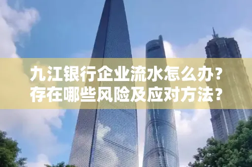 九江银行企业流水怎么办?存在哪些风险及应对方法?