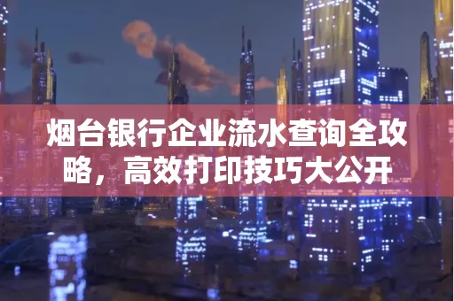 烟台银行企业流水查询全攻略,高效打印技巧大公开