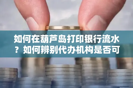 如何在葫芦岛打印银行流水?如何辨别代办机构是否可靠,避免作假套路?