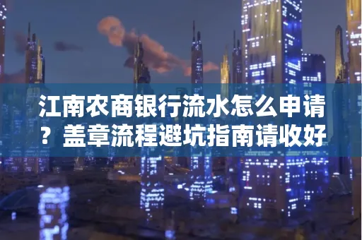 江南农商银行流水怎么申请?盖章流程避坑指南请收好