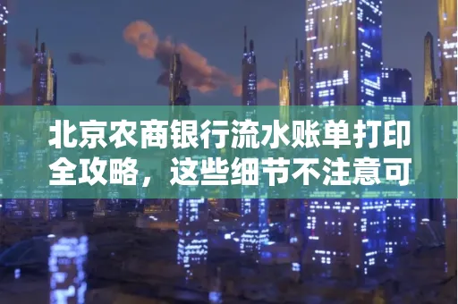 北京农商银行流水账单打印全攻略,这些细节不注意可能白跑一趟