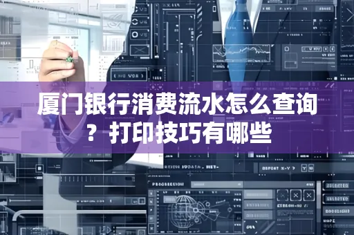 厦门银行消费流水怎么查询？打印技巧有哪些