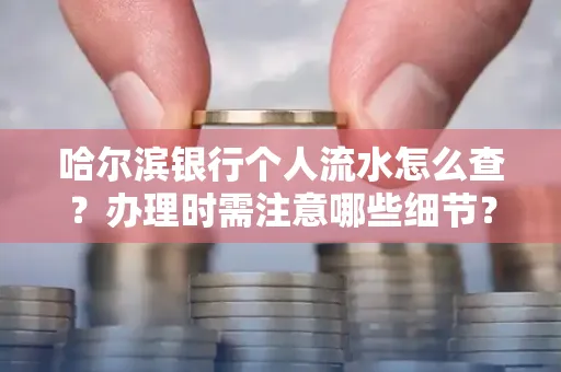 哈尔滨银行个人流水怎么查？办理时需注意哪些细节？快速获取技巧