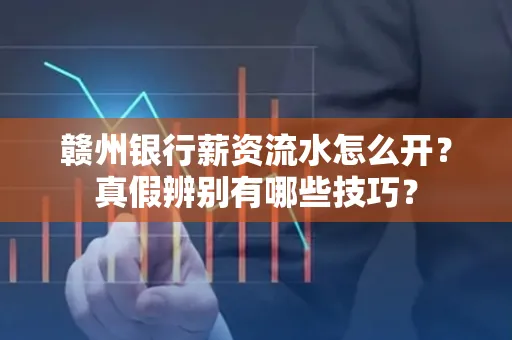 赣州银行薪资流水怎么开？真假辨别有哪些技巧？