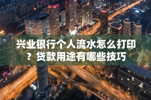 兴业银行个人流水怎么打印？贷款用途有哪些技巧