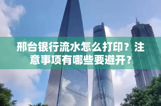 邢台银行流水怎么打印？注意事项有哪些要避开？