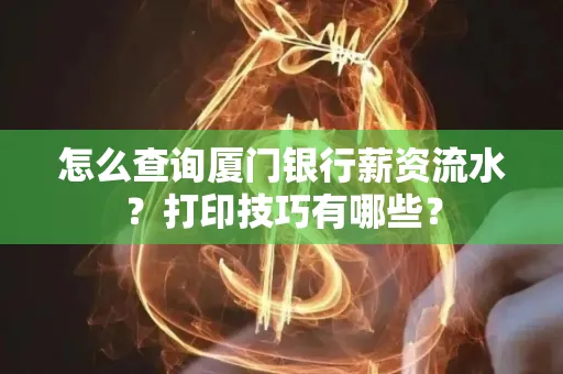 怎么查询厦门银行薪资流水?打印技巧有哪些?