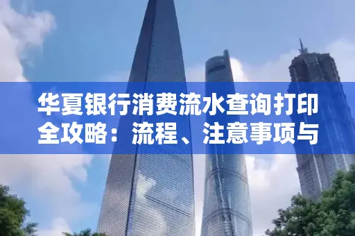 华夏银行消费流水查询打印全攻略:流程、注意事项与避坑指南