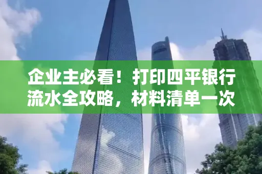 企业主必看!打印四平银行流水全攻略,材料清单一次说清