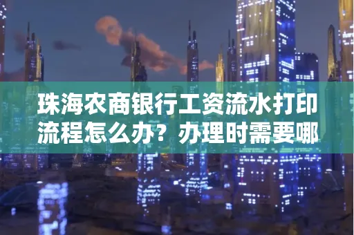 珠海农商银行工资流水打印流程怎么办?办理时需要哪些材料?
