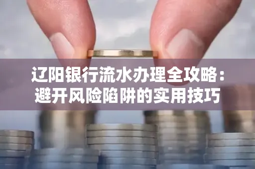 辽阳银行流水办理全攻略:避开风险陷阱的实用技巧