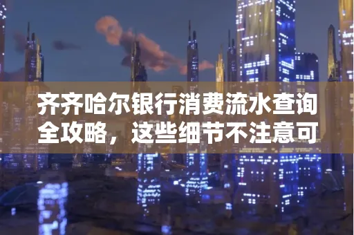 齐齐哈尔银行消费流水查询全攻略,这些细节不注意可能吃大亏